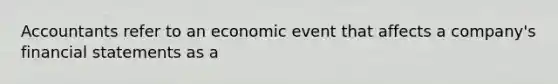 Accountants refer to an economic event that affects a company's financial statements as a