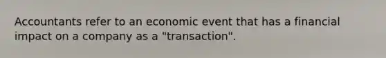 Accountants refer to an economic event that has a financial impact on a company as a "transaction".