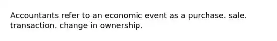 Accountants refer to an economic event as a purchase. sale. transaction. change in ownership.