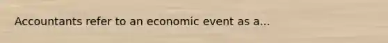 Accountants refer to an economic event as a...