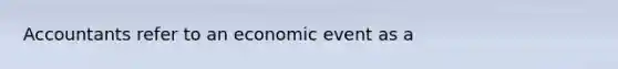 Accountants refer to an economic event as a