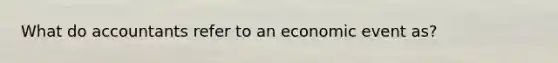 What do accountants refer to an economic event as?