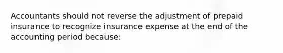 Accountants should not reverse the adjustment of prepaid insurance to recognize insurance expense at the end of the accounting period because: