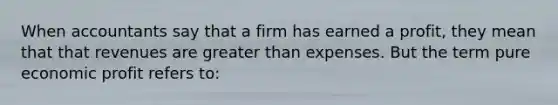 When accountants say that a firm has earned a profit, they mean that that revenues are greater than expenses. But the term pure economic profit refers to: