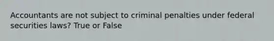 Accountants are not subject to criminal penalties under federal securities laws? True or False