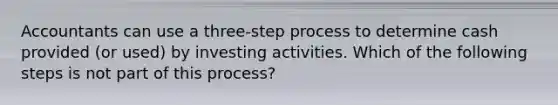 Accountants can use a three-step process to determine cash provided (or used) by investing activities. Which of the following steps is not part of this process?