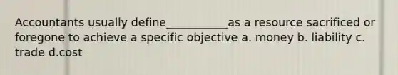 Accountants usually define___________as a resource sacrificed or foregone to achieve a specific objective a. money b. liability c. trade d.cost