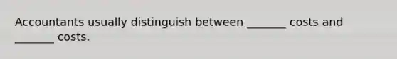 Accountants usually distinguish between _______ costs and _______ costs.