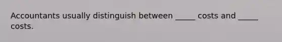 Accountants usually distinguish between _____ costs and _____ costs.