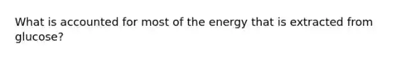 What is accounted for most of the energy that is extracted from glucose?