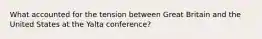 What accounted for the tension between Great Britain and the United States at the Yalta conference?