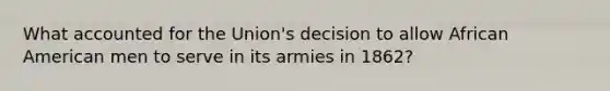 What accounted for the Union's decision to allow African American men to serve in its armies in 1862?