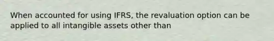 When accounted for using IFRS, the revaluation option can be applied to all intangible assets other than