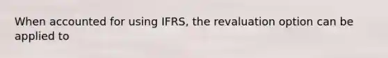 When accounted for using IFRS, the revaluation option can be applied to