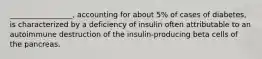 _________________, accounting for about 5% of cases of diabetes, is characterized by a deficiency of insulin often attributable to an autoimmune destruction of the insulin-producing beta cells of the pancreas.