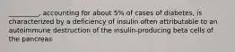 _________, accounting for about 5% of cases of diabetes, is characterized by a deficiency of insulin often attributable to an autoimmune destruction of the insulin-producing beta cells of the pancreas