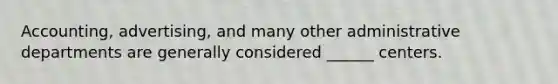 Accounting, advertising, and many other administrative departments are generally considered ______ centers.