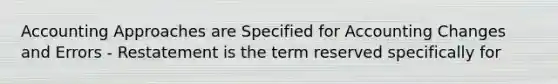 Accounting Approaches are Specified for Accounting Changes and Errors - Restatement is the term reserved specifically for