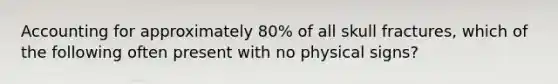 Accounting for approximately 80% of all skull fractures, which of the following often present with no physical signs?