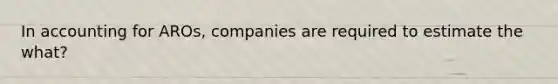 In accounting for AROs, companies are required to estimate the what?