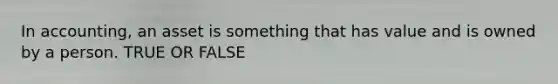 In accounting, an asset is something that has value and is owned by a person. TRUE OR FALSE