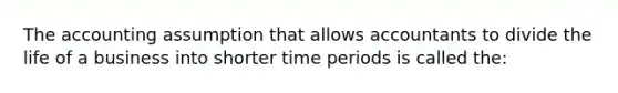 The accounting assumption that allows accountants to divide the life of a business into shorter time periods is called the: