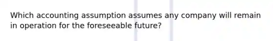 Which accounting assumption assumes any company will remain in operation for the foreseeable future?