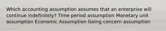 Which accounting assumption assumes that an enterprise will continue indefinitely? Time period assumption Monetary unit assumption Economic Assumption Going concern assumption