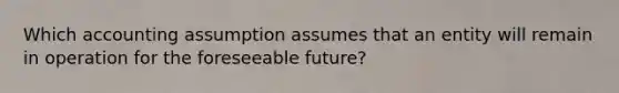 Which accounting assumption assumes that an entity will remain in operation for the foreseeable future?