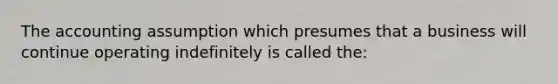 The accounting assumption which presumes that a business will continue operating indefinitely is called the: