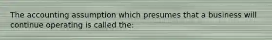 The accounting assumption which presumes that a business will continue operating is called the: