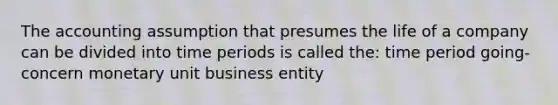 The accounting assumption that presumes the life of a company can be divided into time periods is called the: time period going-concern monetary unit business entity