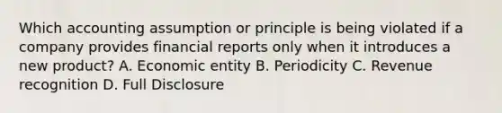 Which accounting assumption or principle is being violated if a company provides financial reports only when it introduces a new product? A. Economic entity B. Periodicity C. Revenue recognition D. Full Disclosure