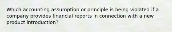 Which accounting assumption or principle is being violated if a company provides financial reports in connection with a new product introduction?