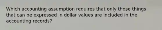 Which accounting assumption requires that only those things that can be expressed in dollar values are included in the accounting records?