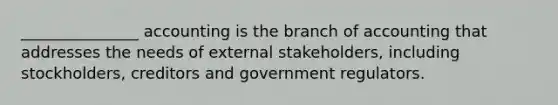 _______________ accounting is the branch of accounting that addresses the needs of external stakeholders, including stockholders, creditors and government regulators.