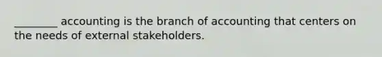 ________ accounting is the branch of accounting that centers on the needs of external stakeholders.