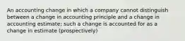 An accounting change in which a company cannot distinguish between a change in accounting principle and a change in accounting estimate; such a change is accounted for as a change in estimate (prospectively)