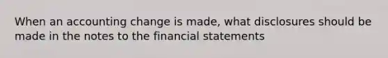 When an accounting change is made, what disclosures should be made in the notes to the financial statements