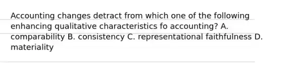 Accounting changes detract from which one of the following enhancing qualitative characteristics fo accounting? A. comparability B. consistency C. representational faithfulness D. materiality