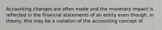 Accounting changes are often made and the monetary impact is reflected in the financial statements of an entity even though, in theory, this may be a violation of the accounting concept of