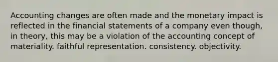 Accounting changes are often made and the monetary impact is reflected in the financial statements of a company even though, in theory, this may be a violation of the accounting concept of materiality. faithful representation. consistency. objectivity.