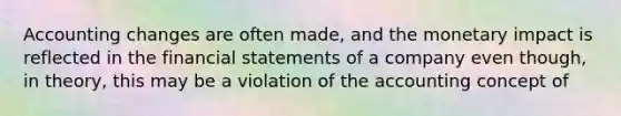 Accounting changes are often made, and the monetary impact is reflected in the financial statements of a company even though, in theory, this may be a violation of the accounting concept of