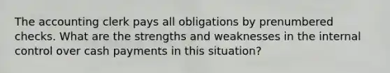The accounting clerk pays all obligations by prenumbered checks. What are the strengths and weaknesses in the internal control over cash payments in this situation?