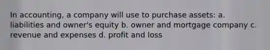 In accounting, a company will use to purchase assets: a. liabilities and owner's equity b. owner and mortgage company c. revenue and expenses d. profit and loss