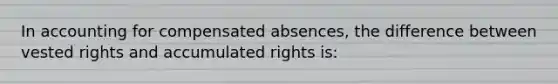 In accounting for compensated absences, the difference between vested rights and accumulated rights is: