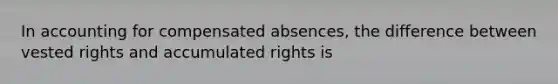 In accounting for compensated absences, the difference between vested rights and accumulated rights is