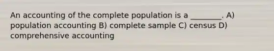 An accounting of the complete population is a ________. A) population accounting B) complete sample C) census D) comprehensive accounting