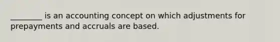 ________ is an accounting concept on which adjustments for prepayments and accruals are based.