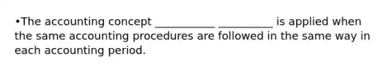•The accounting concept ___________ __________ is applied when the same accounting procedures are followed in the same way in each accounting period.